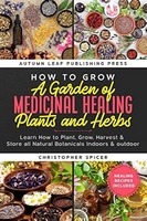 15 Essential Medicinal Herbs to Grow in Your Garden: A Complete Guide 18 How to Grow a Garden of Medicinal Healing Plants and Herbs Christopher Spicer
